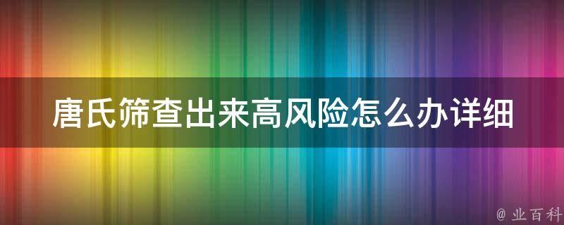 唐氏筛查出来高风险怎么办(详细解读唐氏筛查及高风险处理方法)