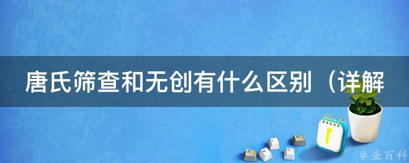 唐氏筛查和无创有什么区别_详解唐氏综合征筛查方法和无创产前基因检测