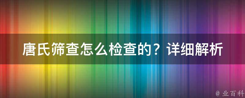 唐氏筛查怎么检查的？_详细解析和注意事项。