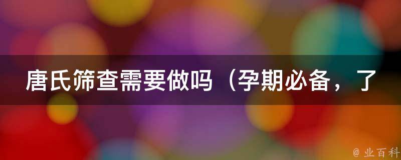 唐氏筛查需要做吗_孕期必备，了解唐氏综合征的相关知识。