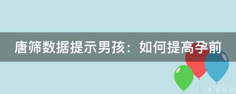 唐筛数据提示男孩：如何提高孕前检查的准确率？_详解唐氏筛查。