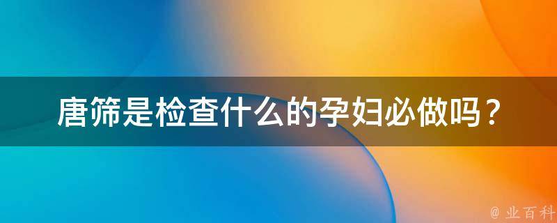 唐筛是检查什么的(孕妇必做吗？如何正确解读唐筛结果？)