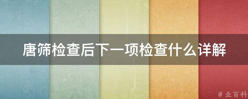 唐筛检查后下一项检查什么_详解唐筛检查后需要进行的其他产前检查。