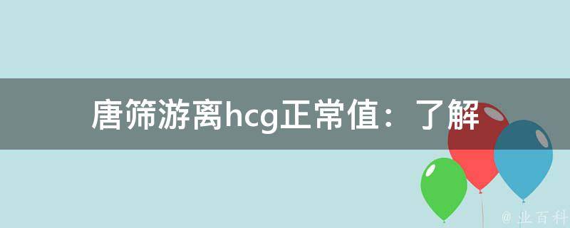 唐筛游离_hcg正常值：了解唐筛游离及hcg正常值的相关知识。