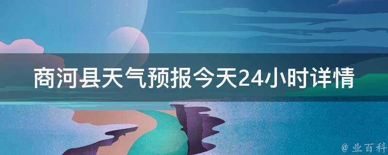 商河县天气预报今天24小时详情(气温变化、雨量分布、空气质量等实时更新)