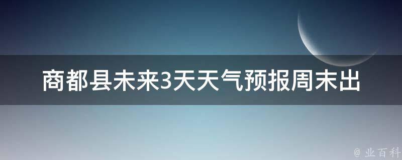 商都县未来3天天气预报_周末出游必备，详细气象信息一网打尽。