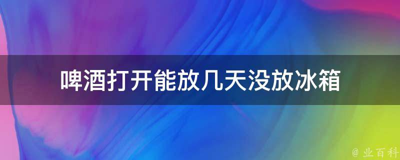 啤酒打开能放几天没放冰箱 