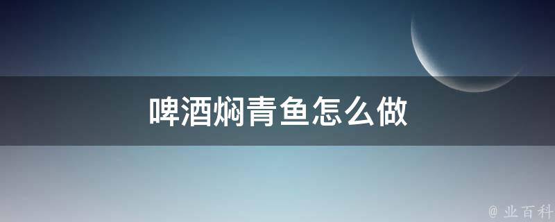 啤酒焖青鱼怎么做 