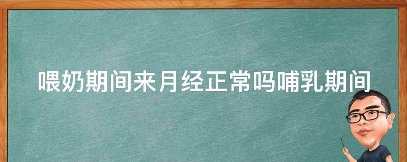 喂奶期间来月经正常吗_哺乳期间月经来了怎么办？