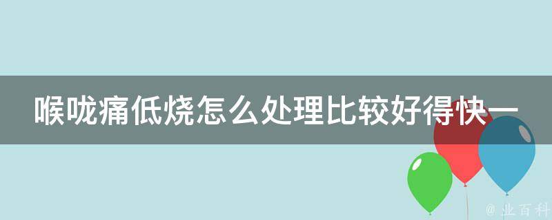 喉咙痛低烧怎么处理比较好得快一点_家庭常备药推荐+实用小妙招