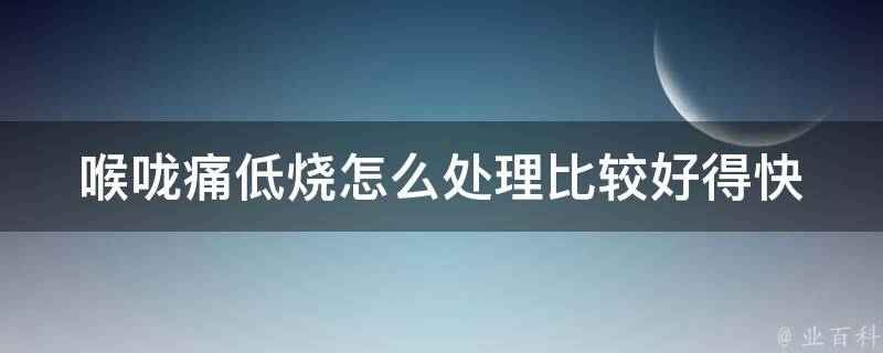 喉咙痛低烧怎么处理比较好得快(家庭常备药+食疗)