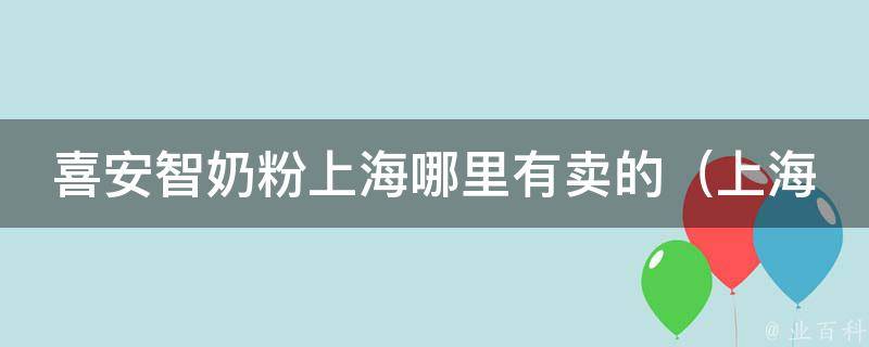 喜安智奶粉上海哪里有卖的_上海专柜地址及购买方法汇总