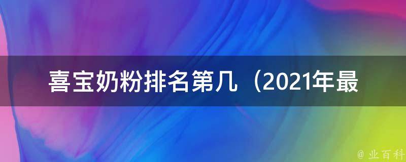 喜宝奶粉排名第几_2021年最新排行榜及用户口碑评价