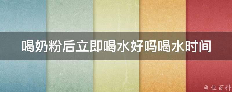 喝奶粉后立即喝水好吗_喝水时间、影响、正确方法。