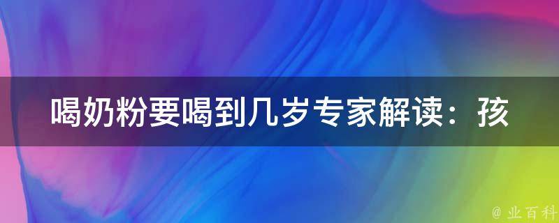 喝奶粉要喝到几岁_专家解读：孩子何时可以停止喝奶粉？