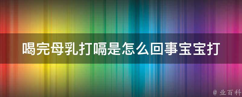 喝完母乳打嗝是怎么回事_宝宝打嗝原因及解决方法。