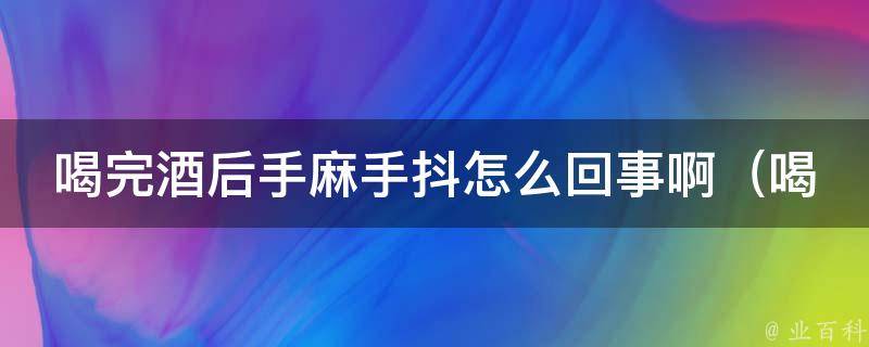 喝完酒后手麻手抖怎么回事啊_喝酒后手脚发麻手抖的原因及预防方法