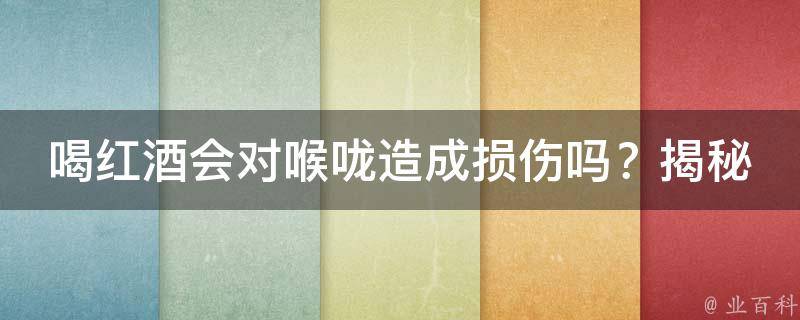 喝红酒会对喉咙造成损伤吗？揭秘红酒对喉咙的影响