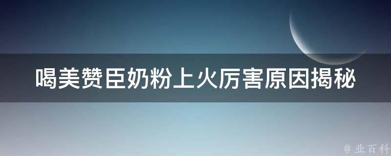 喝美赞臣奶粉上火厉害_原因揭秘+科学解决方案