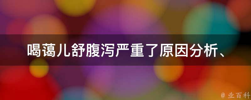 喝蔼儿舒腹泻严重了_原因分析、治疗方法和预防措施全解析。