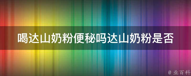 喝达山奶粉便秘吗_达山奶粉是否会引起便秘？专家解答。