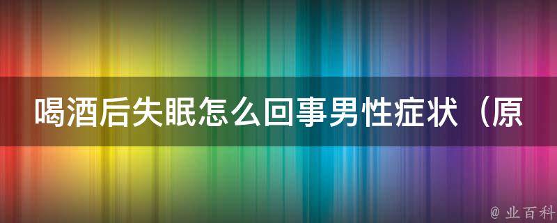 喝酒后失眠怎么回事男性症状（原因分析+有效解决方案）