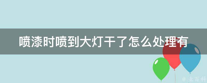 喷漆时喷到大灯干了怎么处理(有哪些有效的清洗方法)