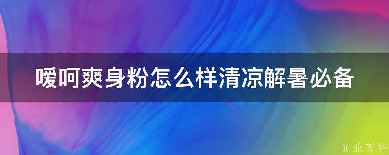 嗳呵爽身粉怎么样(清凉解暑必备，多种功效让你惊喜)。