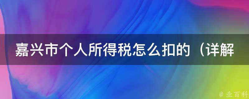 嘉兴市个人所得税怎么扣的_详解嘉兴市个税扣除标准和计算方法