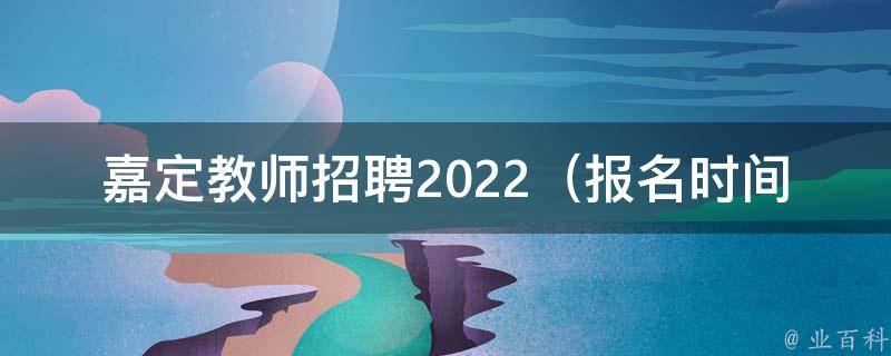 嘉定教师招聘2022_报名时间、岗位要求、面试技巧全解析