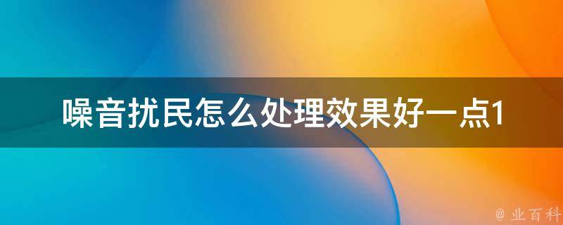 噪音扰民怎么处理效果好一点(10种方法让你告别噪声困扰)