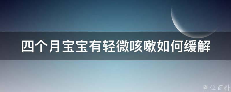 四个月宝宝有轻微咳嗽_如何缓解婴儿咳嗽的方法、注意事项和食谱推荐。