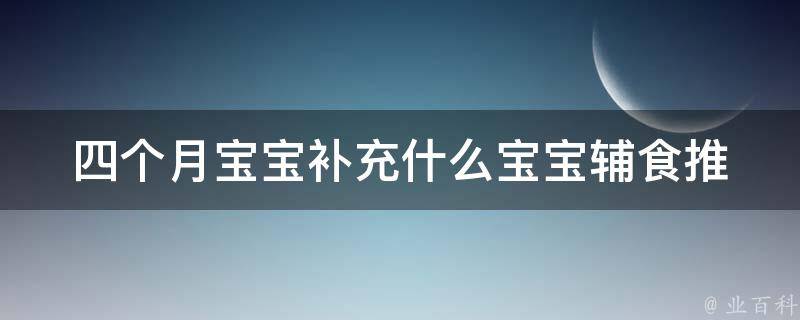 四个月宝宝补充什么_宝宝辅食推荐、营养需求、母乳喂养。