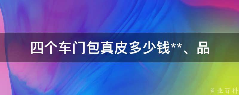 四个车门包真皮多少钱_**、品牌、安装、维护全解析