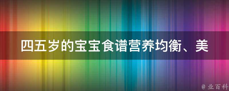 四五岁的宝宝食谱_营养均衡、美味可口的10道菜谱推荐