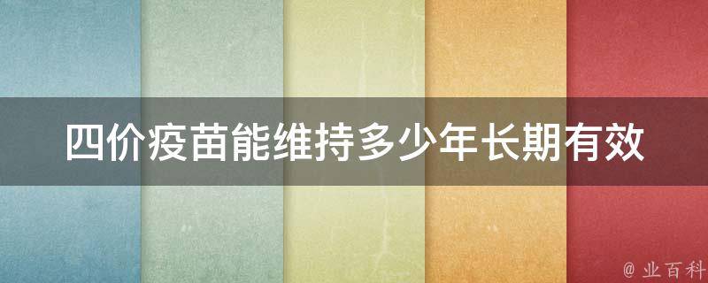 四价疫苗能维持多少年_长期有效性解析及接种建议