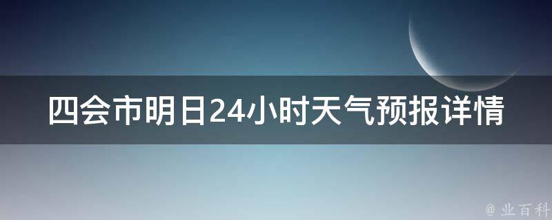 四会市明日24小时天气预报详情_实时更新，精准预测，让你提前了解明天的天气变化