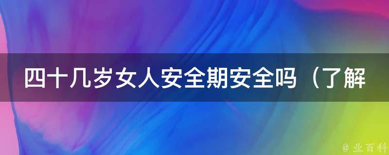 四十几岁女人安全期安全吗_了解女性安全期，预防意外怀孕