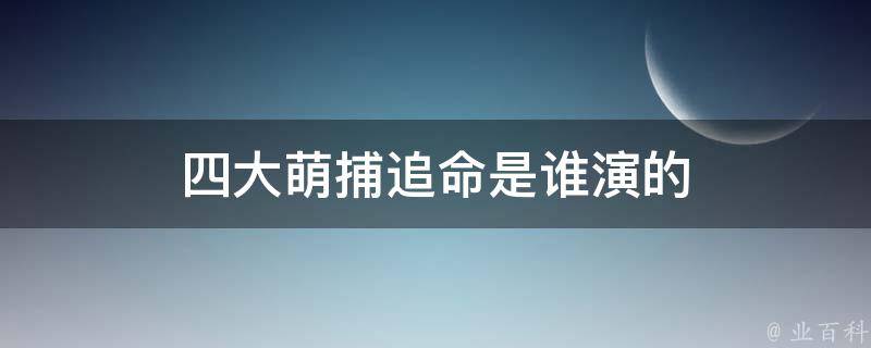 四大萌捕追命是谁演的 