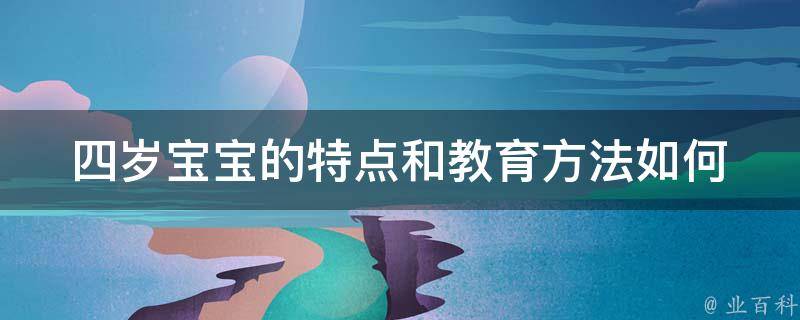 四岁宝宝的特点和教育方法_如何培养孩子的好习惯、启蒙教育、游戏玩具推荐