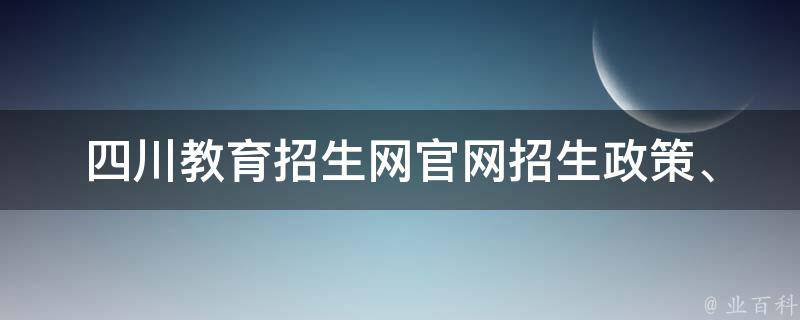 四川教育招生网官网_招生政策、录取通知、报名时间全掌握。