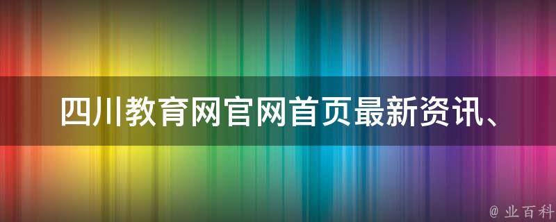 四川教育网官网首页_最新资讯、招生信息、教育资源一网打尽。