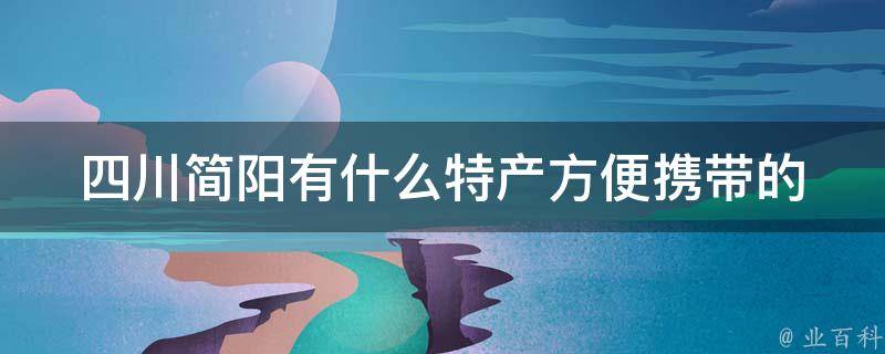 四川简阳有什么特产方便携带的 