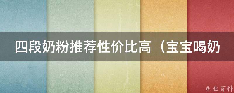 四段奶粉推荐性价比高（宝宝喝奶粉推荐、哪个品牌奶粉好、适合0-6个月宝宝、家长口碑推荐）