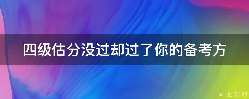 四级估分没过却过了_你的备考方法有哪些值得借鉴？