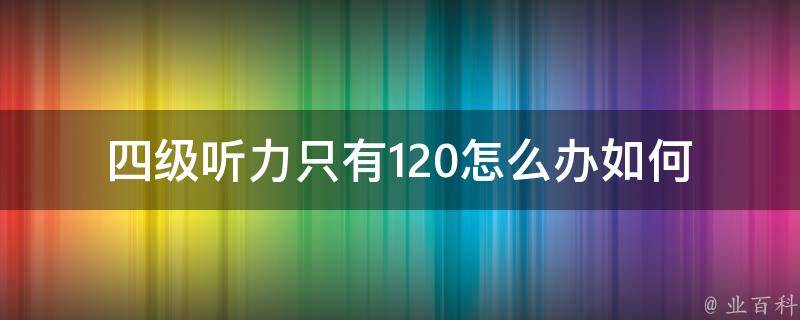 四级听力只有120怎么办(如何提高听力水平)