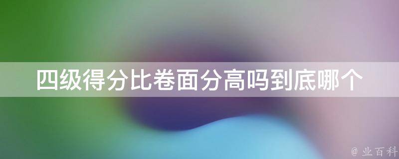 四级得分比卷面分高吗_到底哪个更重要