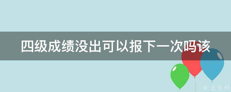 四级成绩没出可以报下一次吗(该怎么办)