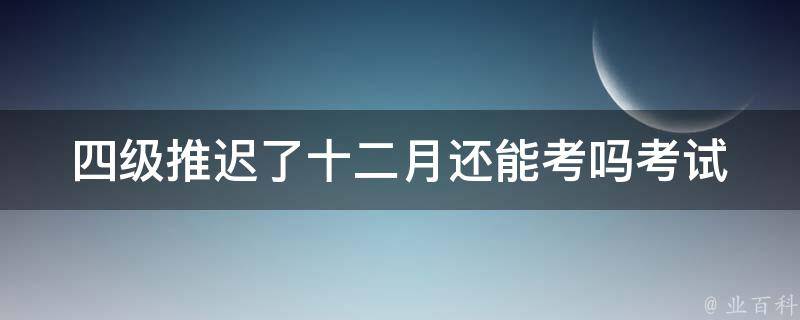 四级推迟了十二月还能考吗_考试延期对考生有何影响