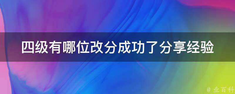 四级有哪位改分成功了_分享经验和技巧